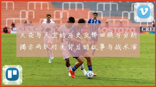 火花与天空的历史交锋回顾与分析揭示两队对决背后的故事与战术演变