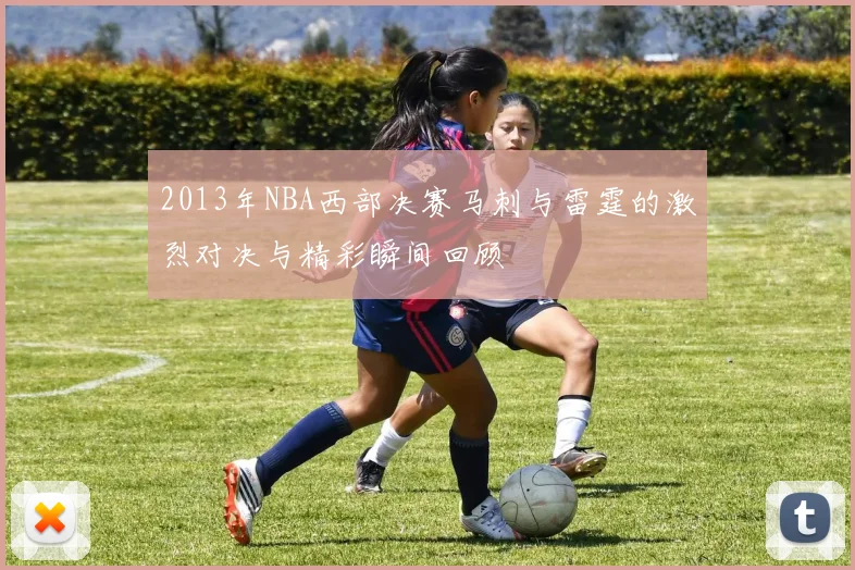 2013年NBA西部决赛马刺与雷霆的激烈对决与精彩瞬间回顾