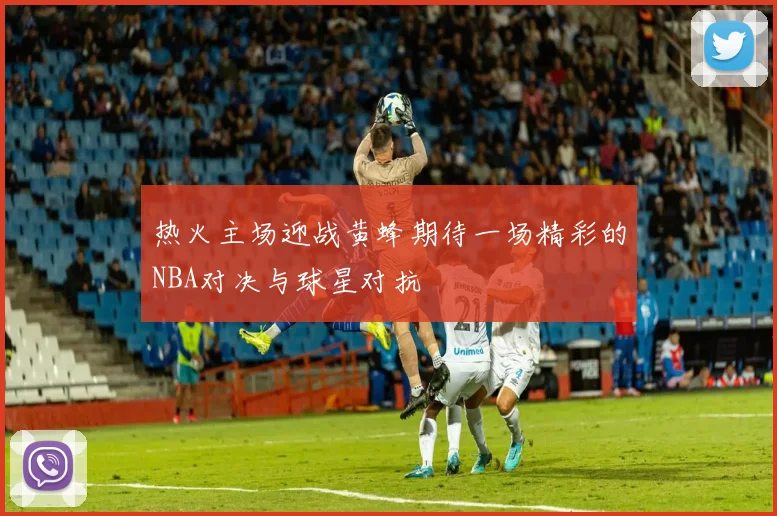 热火主场迎战黄蜂期待一场精彩的NBA对决与球星对抗