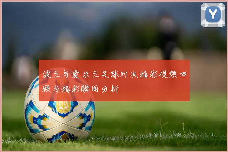 波兰与爱尔兰足球对决精彩视频回顾与精彩瞬间分析