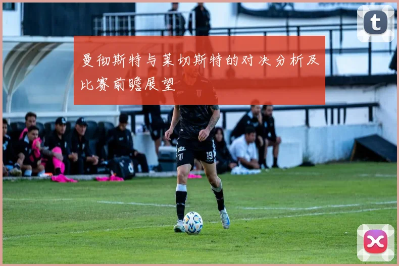 曼彻斯特与莱切斯特的对决分析及比赛前瞻展望