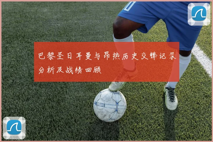 巴黎圣日耳曼与昂热历史交锋记录分析及战绩回顾
