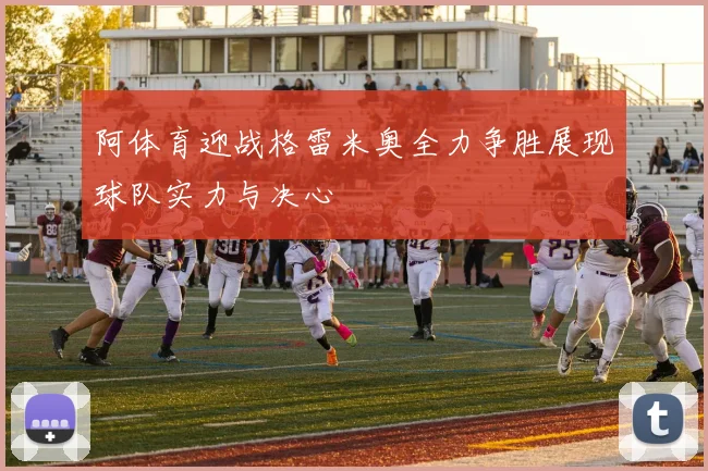 阿体育迎战格雷米奥全力争胜展现球队实力与决心