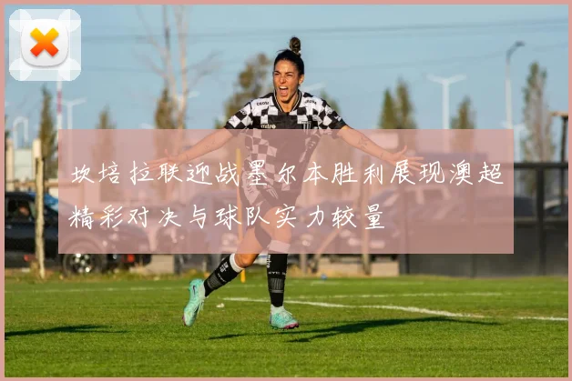 坎培拉联迎战墨尔本胜利展现澳超精彩对决与球队实力较量