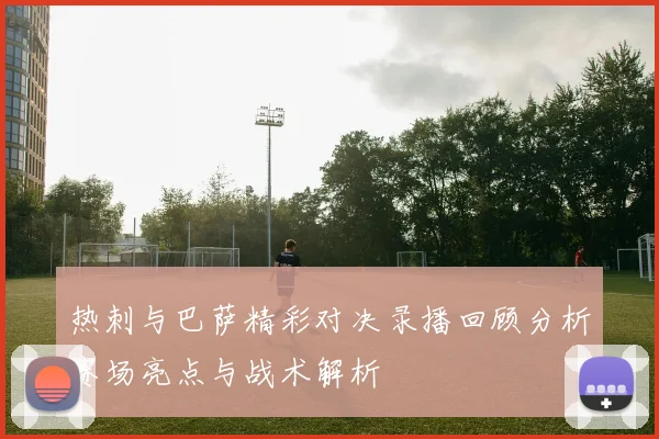 热刺与巴萨精彩对决录播回顾分析赛场亮点与战术解析