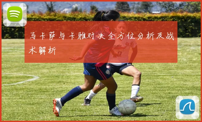马卡萨与卡雅对决全方位分析及战术解析