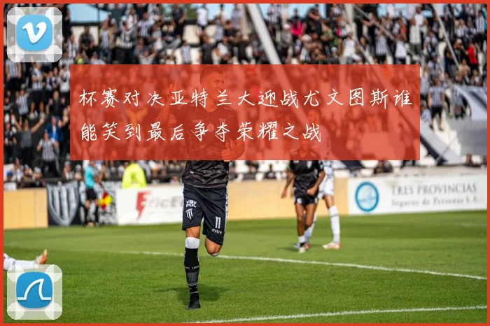 杯赛对决亚特兰大迎战尤文图斯谁能笑到最后争夺荣耀之战