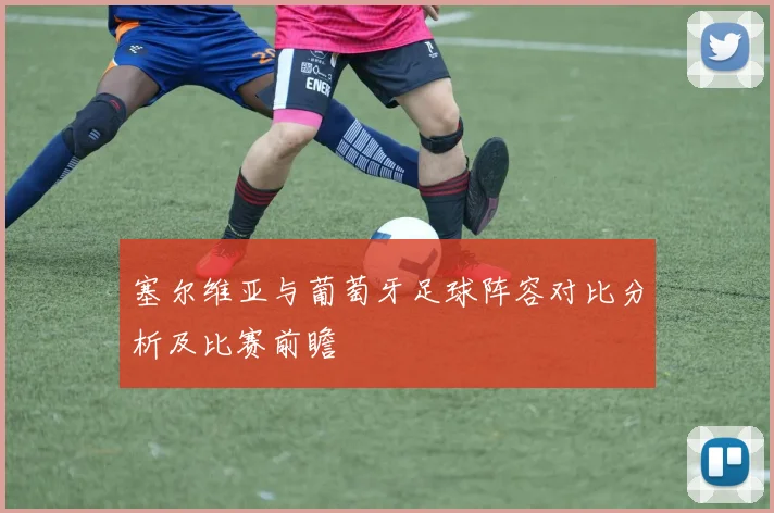 塞尔维亚与葡萄牙足球阵容对比分析及比赛前瞻