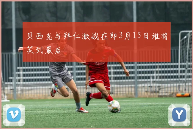 贝西克与拜仁激战在即3月15日谁将笑到最后
