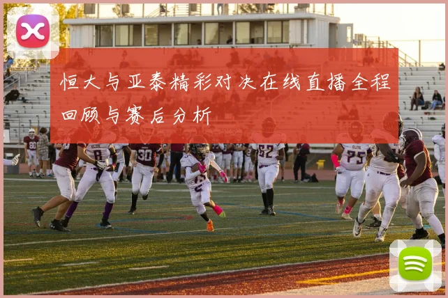 恒大与亚泰精彩对决在线直播全程回顾与赛后分析