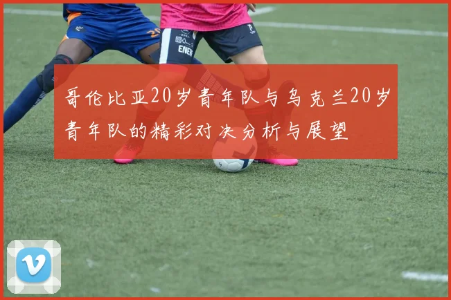 哥伦比亚20岁青年队与乌克兰20岁青年队的精彩对决分析与展望