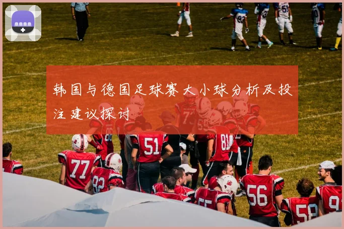 韩国与德国足球赛大小球分析及投注建议探讨