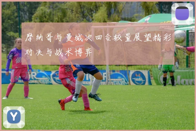 摩纳哥与曼城次回合较量展望精彩对决与战术博弈