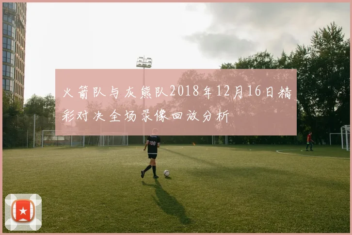 火箭队与灰熊队2018年12月16日精彩对决全场录像回放分析