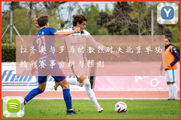 拉齐奥与罗马的激烈对决北京单场精彩赛事分析与预测