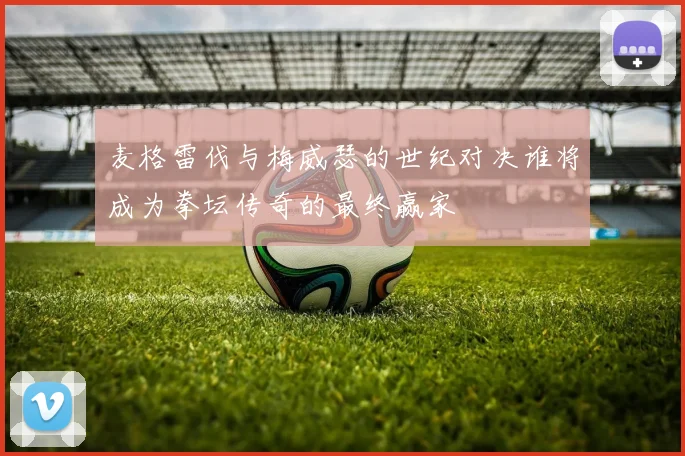 麦格雷伐与梅威瑟的世纪对决谁将成为拳坛传奇的最终赢家