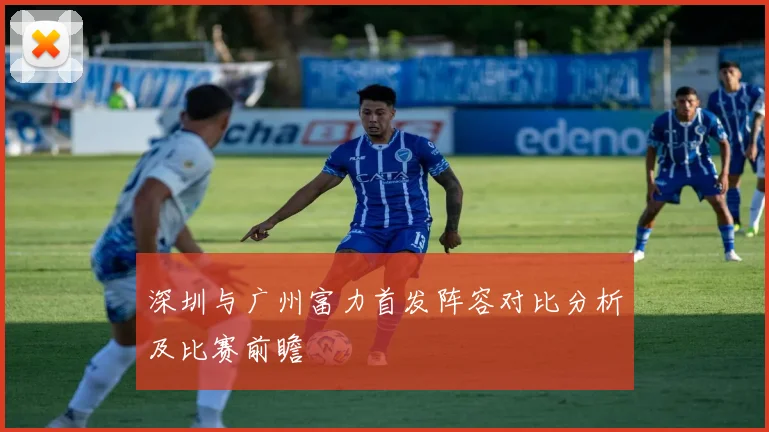 深圳与广州富力首发阵容对比分析及比赛前瞻