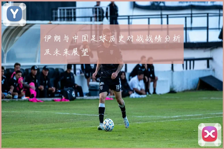 伊朗与中国足球历史对战战绩分析及未来展望